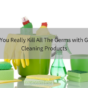 Can You Really Kill All The Germs with Green Cleaning Products