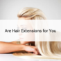 Are Hair Extensions for You