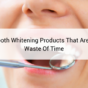 Tooth Whitening Products That Are A Waste Of Time